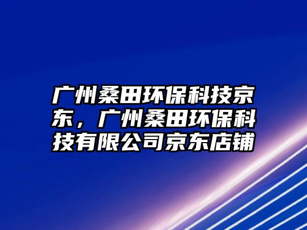 廣州桑田環(huán)?？萍季〇|，廣州桑田環(huán)?？萍加邢薰揪〇|店鋪