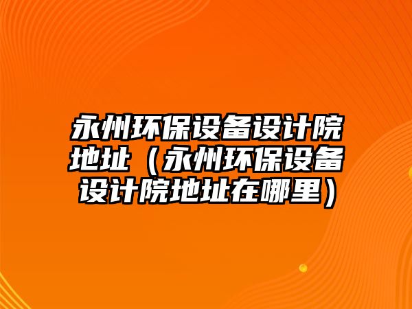 永州環(huán)保設備設計院地址（永州環(huán)保設備設計院地址在哪里）