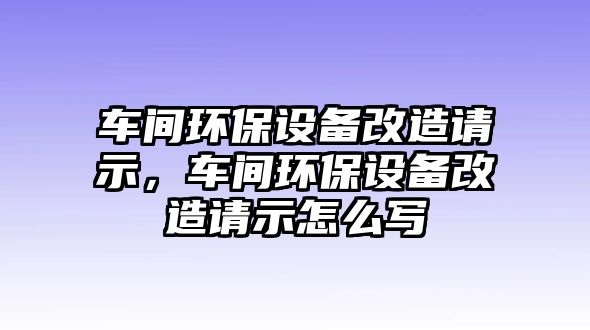 車間環(huán)保設(shè)備改造請(qǐng)示，車間環(huán)保設(shè)備改造請(qǐng)示怎么寫