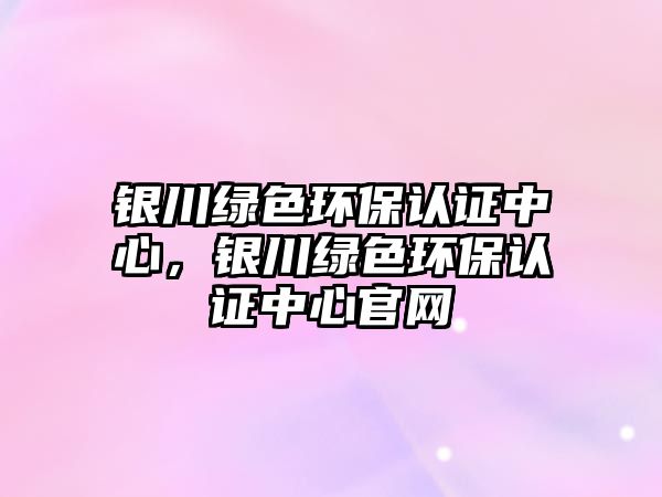 銀川綠色環(huán)保認證中心，銀川綠色環(huán)保認證中心官網