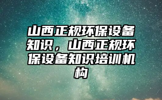 山西正規(guī)環(huán)保設備知識，山西正規(guī)環(huán)保設備知識培訓機構