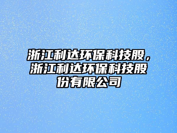 浙江利達環(huán)保科技股，浙江利達環(huán)?？萍脊煞萦邢薰? class=