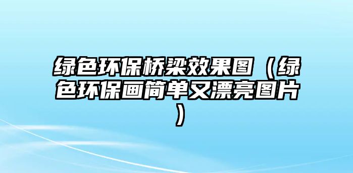 綠色環(huán)保橋梁效果圖（綠色環(huán)保畫(huà)簡(jiǎn)單又漂亮圖片）