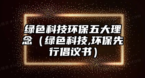 綠色科技環(huán)保五大理念（綠色科技,環(huán)保先行倡議書）