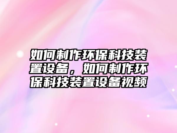 如何制作環(huán)保科技裝置設備，如何制作環(huán)?？萍佳b置設備視頻