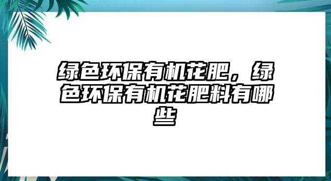 綠色環(huán)保有機花肥，綠色環(huán)保有機花肥料有哪些