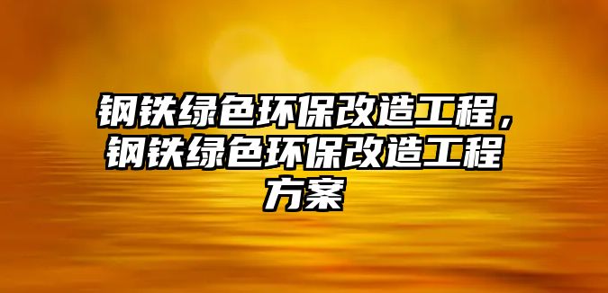 鋼鐵綠色環(huán)保改造工程，鋼鐵綠色環(huán)保改造工程方案