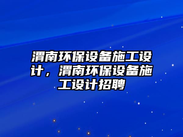 渭南環(huán)保設備施工設計，渭南環(huán)保設備施工設計招聘