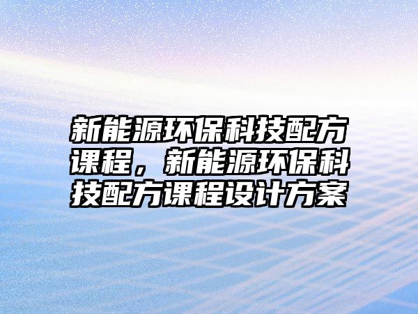 新能源環(huán)?？萍寂浞秸n程，新能源環(huán)?？萍寂浞秸n程設計方案