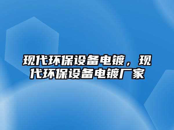 現(xiàn)代環(huán)保設(shè)備電鍍，現(xiàn)代環(huán)保設(shè)備電鍍廠家