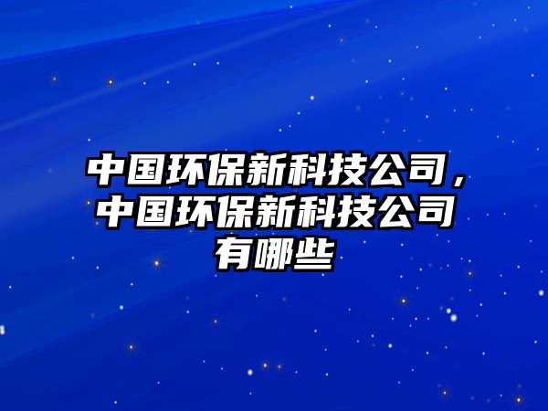 中國(guó)環(huán)保新科技公司，中國(guó)環(huán)保新科技公司有哪些