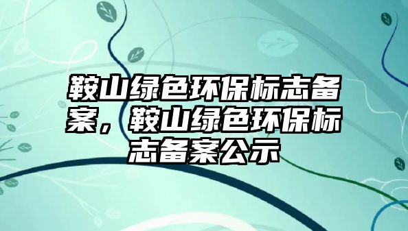 鞍山綠色環(huán)保標志備案，鞍山綠色環(huán)保標志備案公示