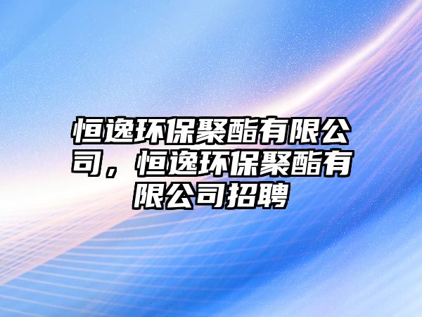 恒逸環(huán)保聚酯有限公司，恒逸環(huán)保聚酯有限公司招聘