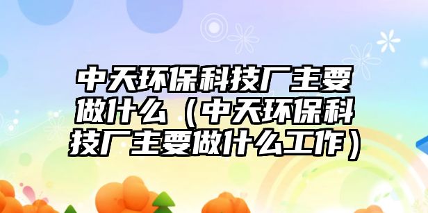 中天環(huán)保科技廠主要做什么（中天環(huán)?？萍紡S主要做什么工作）