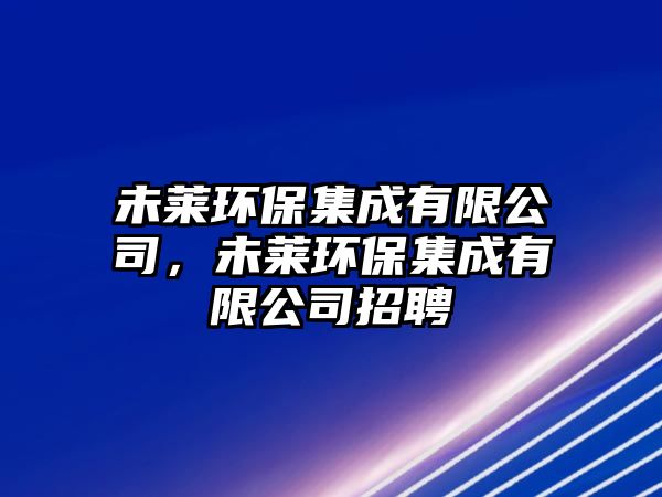 未萊環(huán)保集成有限公司，未萊環(huán)保集成有限公司招聘