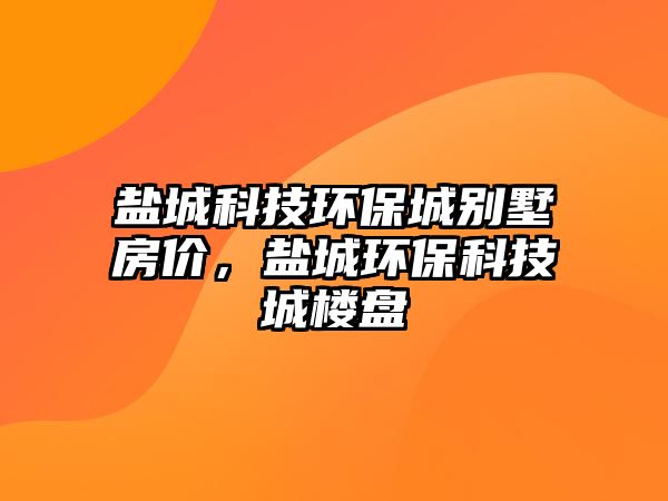 鹽城科技環(huán)保城別墅房價，鹽城環(huán)?？萍汲菢潜P