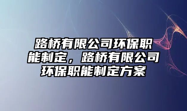 路橋有限公司環(huán)保職能制定，路橋有限公司環(huán)保職能制定方案