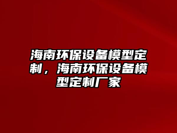 海南環(huán)保設備模型定制，海南環(huán)保設備模型定制廠家