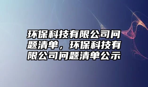 環(huán)?？萍加邢薰締栴}清單，環(huán)保科技有限公司問題清單公示