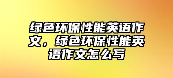 綠色環(huán)保性能英語作文，綠色環(huán)保性能英語作文怎么寫