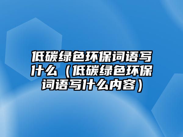 低碳綠色環(huán)保詞語(yǔ)寫(xiě)什么（低碳綠色環(huán)保詞語(yǔ)寫(xiě)什么內(nèi)容）