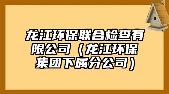 龍江環(huán)保聯(lián)合檢查有限公司（龍江環(huán)保集團(tuán)下屬分公司）