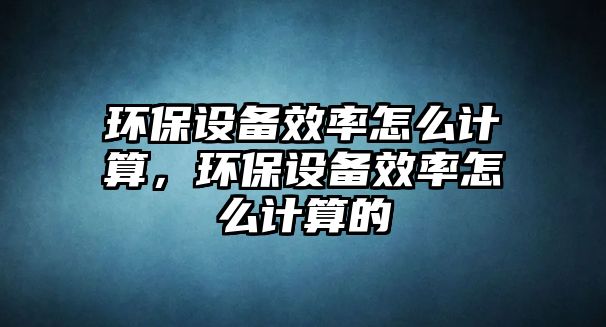 環(huán)保設(shè)備效率怎么計算，環(huán)保設(shè)備效率怎么計算的