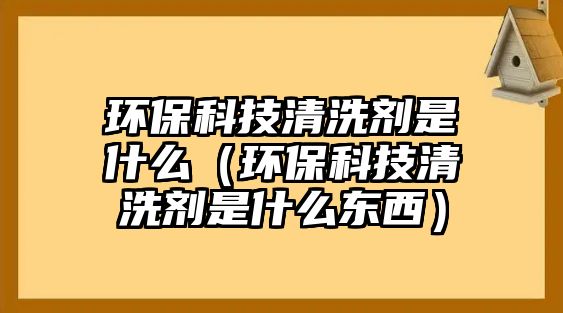 環(huán)?？萍记逑磩┦鞘裁矗ōh(huán)?？萍记逑磩┦鞘裁礀|西）