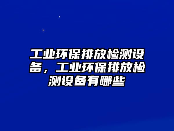 工業(yè)環(huán)保排放檢測設備，工業(yè)環(huán)保排放檢測設備有哪些