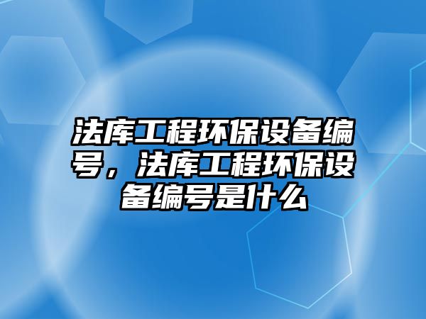 法庫工程環(huán)保設備編號，法庫工程環(huán)保設備編號是什么