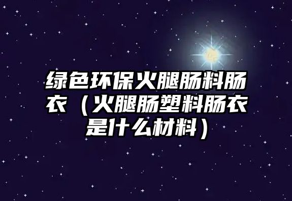 綠色環(huán)保火腿腸料腸衣（火腿腸塑料腸衣是什么材料）