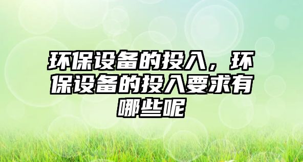 環(huán)保設備的投入，環(huán)保設備的投入要求有哪些呢