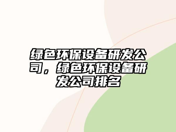 綠色環(huán)保設(shè)備研發(fā)公司，綠色環(huán)保設(shè)備研發(fā)公司排名