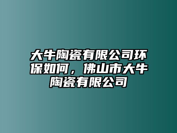 大牛陶瓷有限公司環(huán)保如何，佛山市大牛陶瓷有限公司