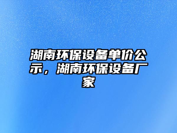 湖南環(huán)保設(shè)備單價公示，湖南環(huán)保設(shè)備廠家