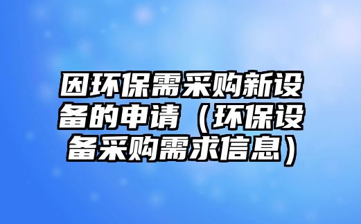 因環(huán)保需采購新設(shè)備的申請(qǐng)（環(huán)保設(shè)備采購需求信息）