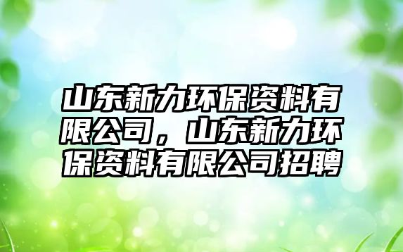 山東新力環(huán)保資料有限公司，山東新力環(huán)保資料有限公司招聘