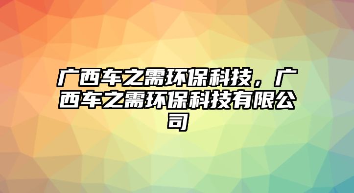 廣西車之需環(huán)?？萍?，廣西車之需環(huán)?？萍加邢薰? class=