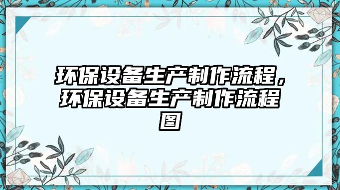 環(huán)保設備生產制作流程，環(huán)保設備生產制作流程圖