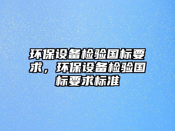 環(huán)保設(shè)備檢驗國標(biāo)要求，環(huán)保設(shè)備檢驗國標(biāo)要求標(biāo)準(zhǔn)