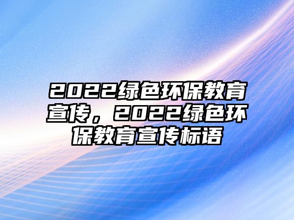 2022綠色環(huán)保教育宣傳，2022綠色環(huán)保教育宣傳標(biāo)語(yǔ)