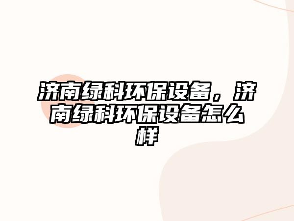 濟南綠科環(huán)保設備，濟南綠科環(huán)保設備怎么樣