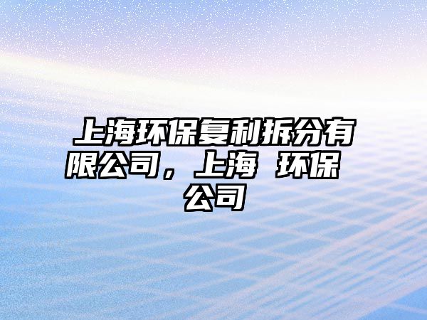 上海環(huán)保復利拆分有限公司，上海 環(huán)保 公司