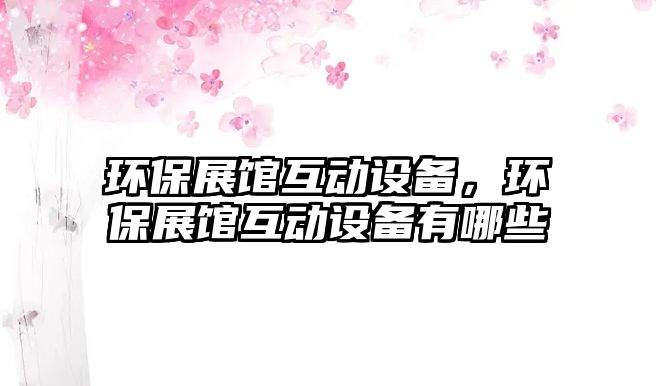 環(huán)保展館互動設備，環(huán)保展館互動設備有哪些