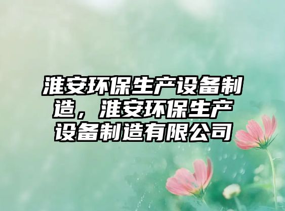 淮安環(huán)保生產(chǎn)設(shè)備制造，淮安環(huán)保生產(chǎn)設(shè)備制造有限公司