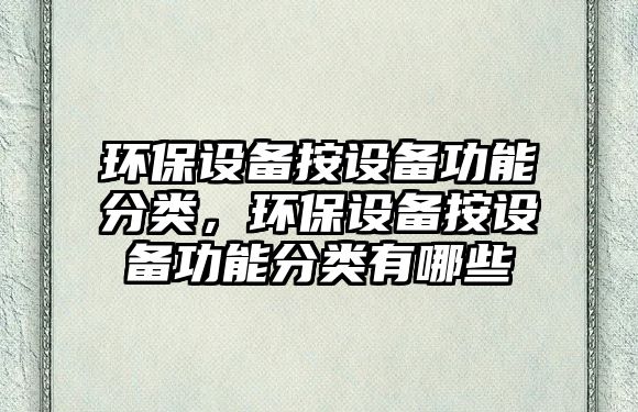 環(huán)保設備按設備功能分類，環(huán)保設備按設備功能分類有哪些