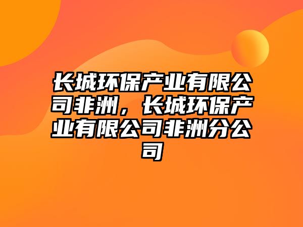 長(zhǎng)城環(huán)保產(chǎn)業(yè)有限公司非洲，長(zhǎng)城環(huán)保產(chǎn)業(yè)有限公司非洲分公司