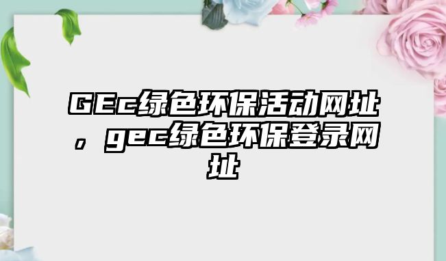 GEc綠色環(huán)保活動網(wǎng)址，gec綠色環(huán)保登錄網(wǎng)址