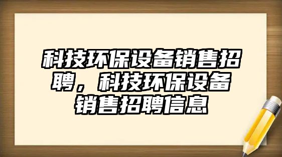 科技環(huán)保設備銷售招聘，科技環(huán)保設備銷售招聘信息