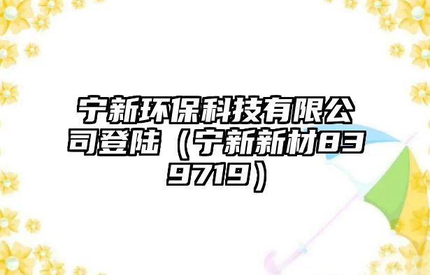 寧新環(huán)?？萍加邢薰镜顷懀▽幮滦虏?39719）